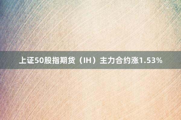 上证50股指期货（IH）主力合约涨1.53%