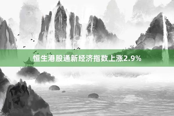 恒生港股通新经济指数上涨2.9%