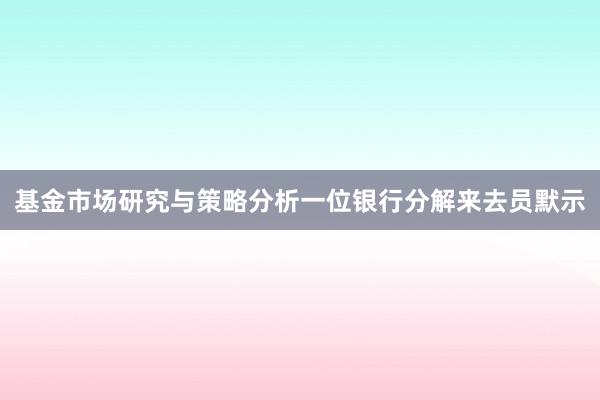 基金市场研究与策略分析　　一位银行分解来去员默示