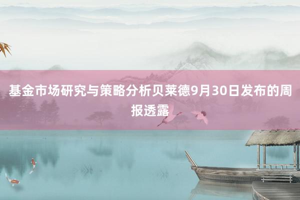 基金市场研究与策略分析贝莱德9月30日发布的周报透露