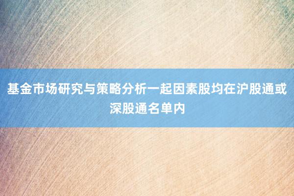 基金市场研究与策略分析一起因素股均在沪股通或深股通名单内