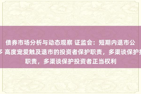 债券市场分析与动态观察 证监会：短期内退市公司不会显然增多 高度宠爱触及退市的投资者保护职责，多渠谈保护投资者正当权利