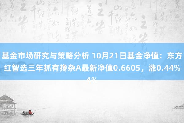 基金市场研究与策略分析 10月21日基金净值：东方红智选三年抓有搀杂A最新净值0.6605，涨0.44%