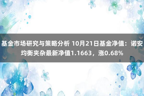 基金市场研究与策略分析 10月21日基金净值：诺安均衡夹杂最新净值1.1663，涨0.68%