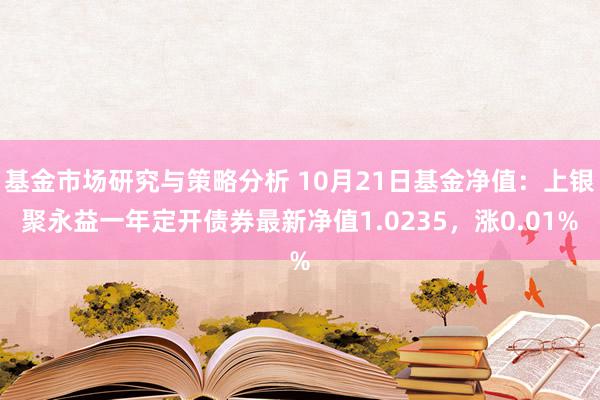 基金市场研究与策略分析 10月21日基金净值：上银聚永益一年定开债券最新净值1.0235，涨0.01%