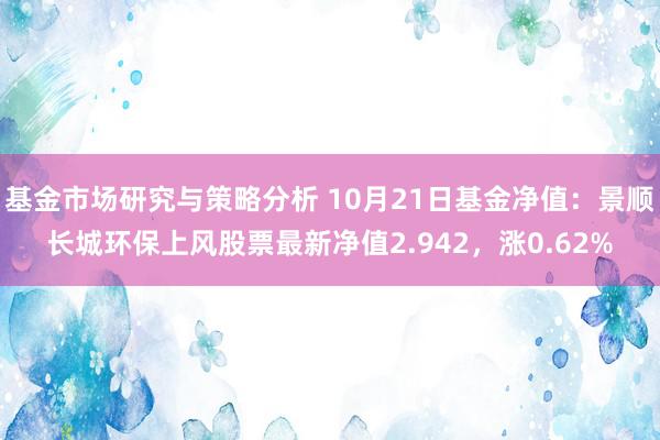 基金市场研究与策略分析 10月21日基金净值：景顺长城环保上风股票最新净值2.942，涨0.62%