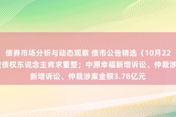 债券市场分析与动态观察 债市公告精选（10月22日）| 华闻集团被债权东说念主肯求重整；中原幸福新增诉讼、仲裁涉案金额3.78亿元