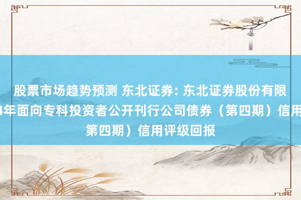 股票市场趋势预测 东北证券: 东北证券股份有限公司2024年面向专科投资者公开刊行公司债券（第四期）信用评级回报