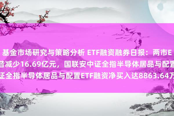 基金市场研究与策略分析 ETF融资融券日报：两市ETF两融余额较前一来曩昔减少16.69亿元，国联安中证全指半导体居品与配置ETF融资净买入达8863.64万元