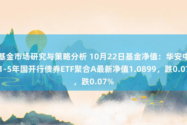 基金市场研究与策略分析 10月22日基金净值：华安中债1-5年国开行债券ETF聚合A最新净值1.0899，跌0.07%