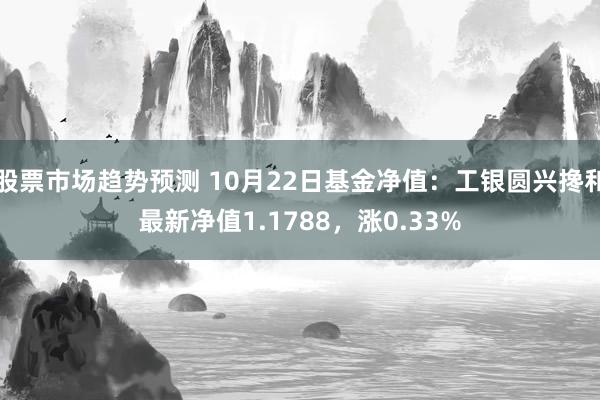 股票市场趋势预测 10月22日基金净值：工银圆兴搀和最新净值1.1788，涨0.33%