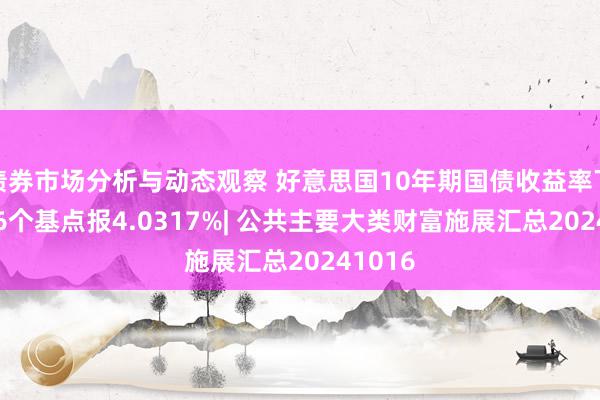 债券市场分析与动态观察 好意思国10年期国债收益率下落6.86个基点报4.0317%| 公共主要大类财富施展汇总20241016