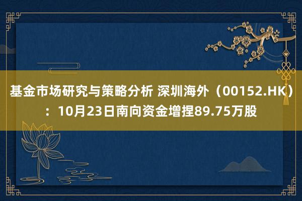 基金市场研究与策略分析 深圳海外（00152.HK）：10月23日南向资金增捏89.75万股