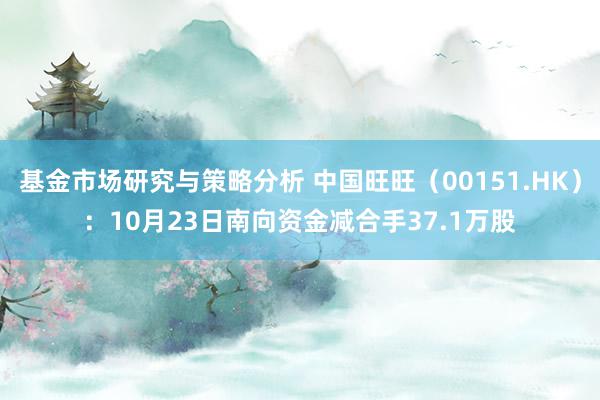 基金市场研究与策略分析 中国旺旺（00151.HK）：10月23日南向资金减合手37.1万股