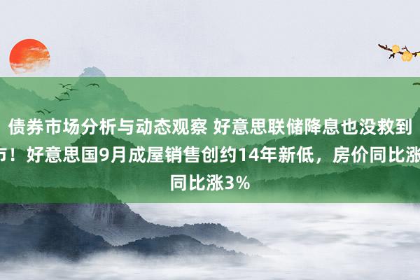 债券市场分析与动态观察 好意思联储降息也没救到楼市！好意思国9月成屋销售创约14年新低，房价同比涨3%