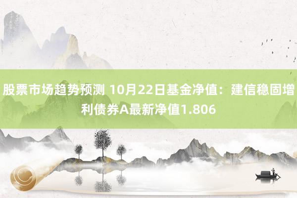 股票市场趋势预测 10月22日基金净值：建信稳固增利债券A最新净值1.806