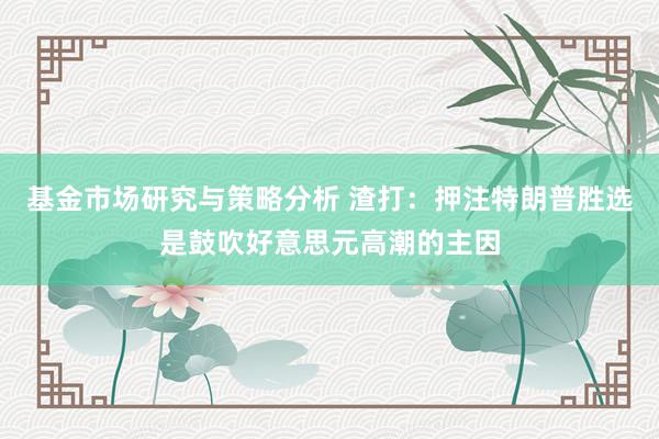 基金市场研究与策略分析 渣打：押注特朗普胜选是鼓吹好意思元高潮的主因