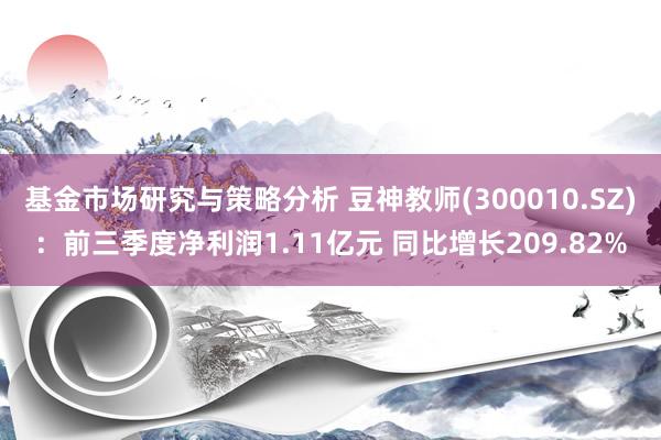 基金市场研究与策略分析 豆神教师(300010.SZ)：前三季度净利润1.11亿元 同比增长209.82%