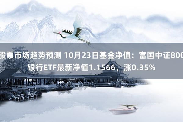 股票市场趋势预测 10月23日基金净值：富国中证800银行ETF最新净值1.1566，涨0.35%