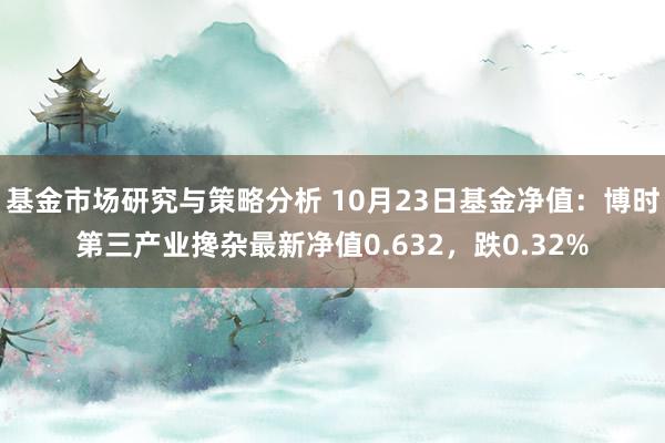 基金市场研究与策略分析 10月23日基金净值：博时第三产业搀杂最新净值0.632，跌0.32%