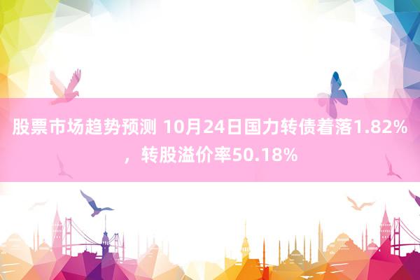 股票市场趋势预测 10月24日国力转债着落1.82%，转股溢价率50.18%