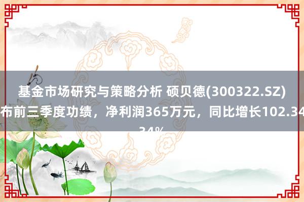 基金市场研究与策略分析 硕贝德(300322.SZ)发布前三季度功绩，净利润365万元，同比增长102.34%