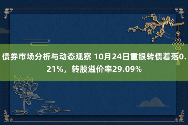 债券市场分析与动态观察 10月24日重银转债着落0.21%，转股溢价率29.09%