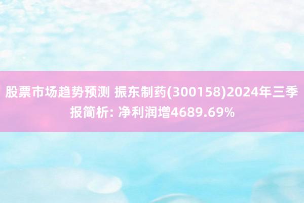 股票市场趋势预测 振东制药(300158)2024年三季报简析: 净利润增4689.69%