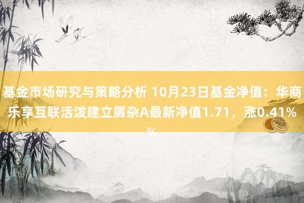 基金市场研究与策略分析 10月23日基金净值：华商乐享互联活泼建立羼杂A最新净值1.71，涨0.41%