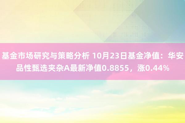 基金市场研究与策略分析 10月23日基金净值：华安品性甄选夹杂A最新净值0.8855，涨0.44%