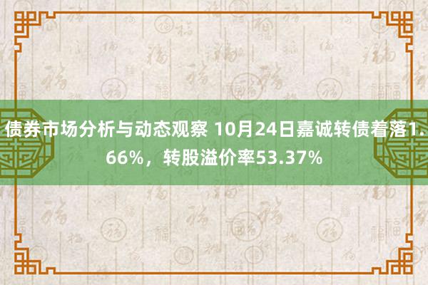 债券市场分析与动态观察 10月24日嘉诚转债着落1.66%，转股溢价率53.37%