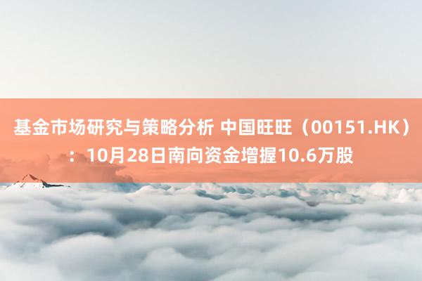 基金市场研究与策略分析 中国旺旺（00151.HK）：10月28日南向资金增握10.6万股