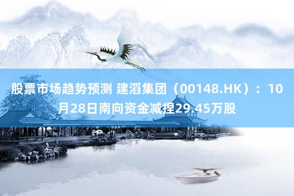 股票市场趋势预测 建滔集团（00148.HK）：10月28日南向资金减捏29.45万股