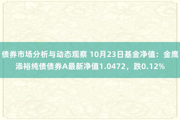 债券市场分析与动态观察 10月23日基金净值：金鹰添裕纯债债券A最新净值1.0472，跌0.12%