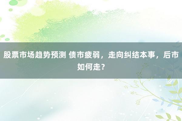 股票市场趋势预测 债市疲弱，走向纠结本事，后市如何走？