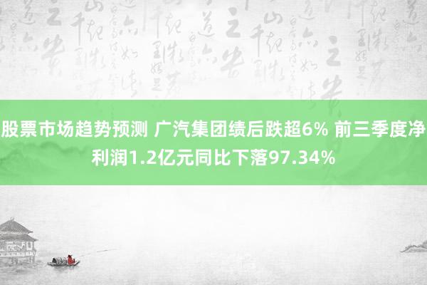 股票市场趋势预测 广汽集团绩后跌超6% 前三季度净利润1.2亿元同比下落97.34%