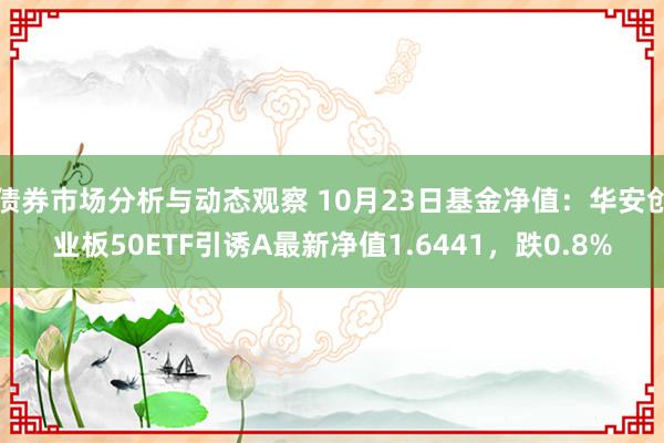 债券市场分析与动态观察 10月23日基金净值：华安创业板50ETF引诱A最新净值1.6441，跌0.8%