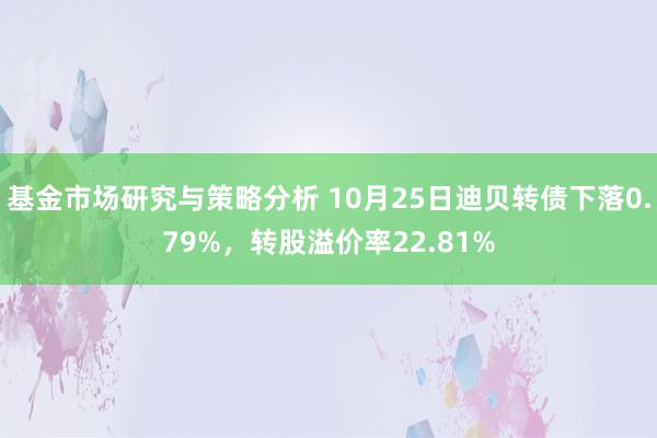 基金市场研究与策略分析 10月25日迪贝转债下落0.79%，转股溢价率22.81%