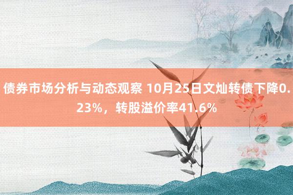 债券市场分析与动态观察 10月25日文灿转债下降0.23%，转股溢价率41.6%