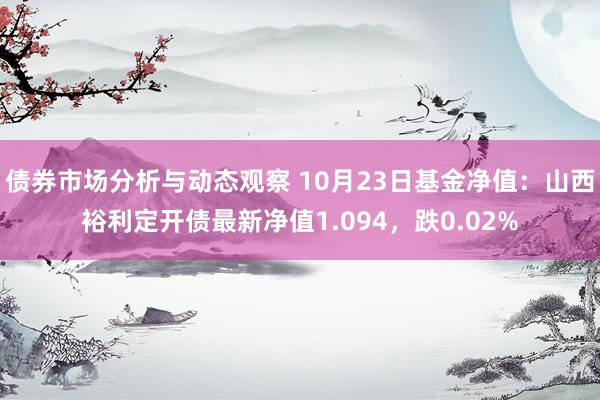 债券市场分析与动态观察 10月23日基金净值：山西裕利定开债最新净值1.094，跌0.02%