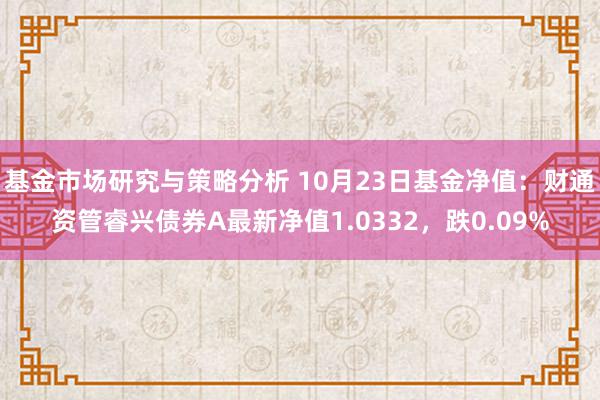 基金市场研究与策略分析 10月23日基金净值：财通资管睿兴债券A最新净值1.0332，跌0.09%