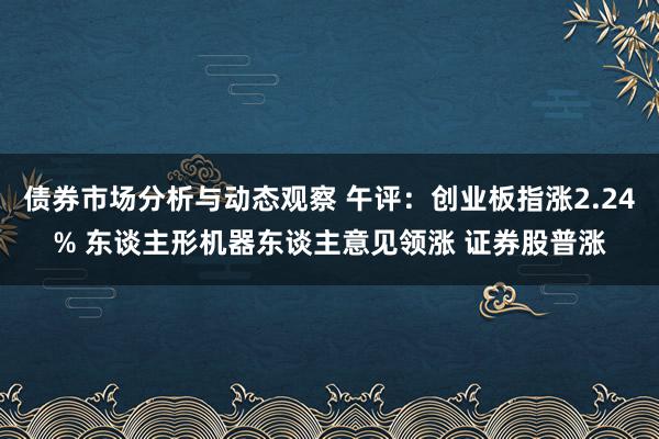 债券市场分析与动态观察 午评：创业板指涨2.24% 东谈主形机器东谈主意见领涨 证券股普涨