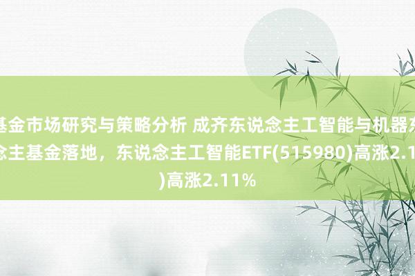 基金市场研究与策略分析 成齐东说念主工智能与机器东说念主基金落地，东说念主工智能ETF(515980)高涨2.11%