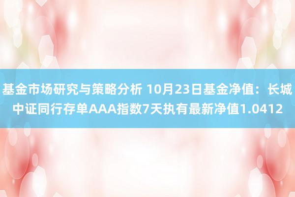 基金市场研究与策略分析 10月23日基金净值：长城中证同行存单AAA指数7天执有最新净值1.0412