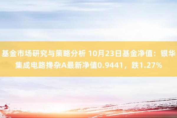 基金市场研究与策略分析 10月23日基金净值：银华集成电路搀杂A最新净值0.9441，跌1.27%