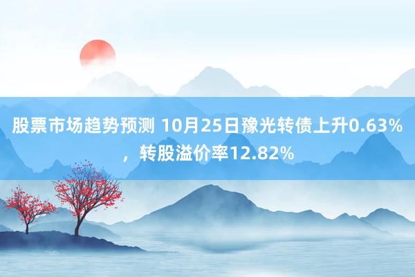 股票市场趋势预测 10月25日豫光转债上升0.63%，转股溢价率12.82%