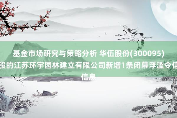 基金市场研究与策略分析 华伍股份(300095)参股的江苏环宇园林建立有限公司新增1条闭幕浮滥令信息