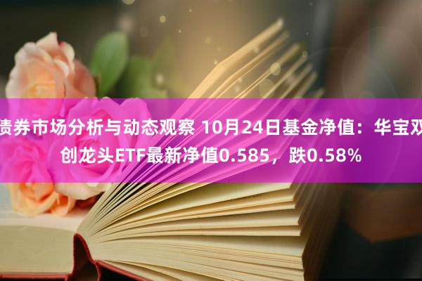 债券市场分析与动态观察 10月24日基金净值：华宝双创龙头ETF最新净值0.585，跌0.58%