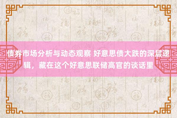 债券市场分析与动态观察 好意思债大跌的深层逻辑，藏在这个好意思联储高官的谈话里