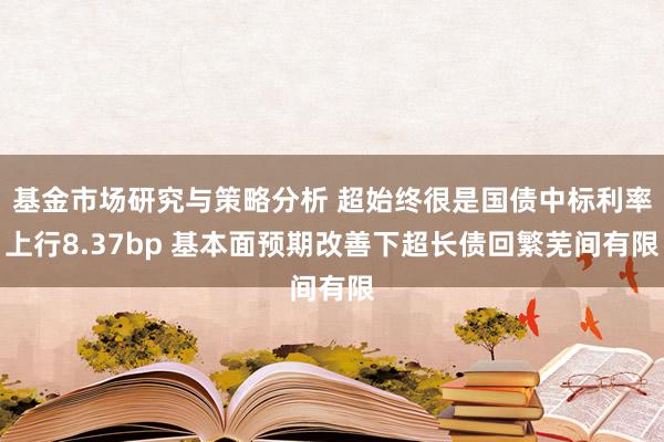 基金市场研究与策略分析 超始终很是国债中标利率上行8.37bp 基本面预期改善下超长债回繁芜间有限